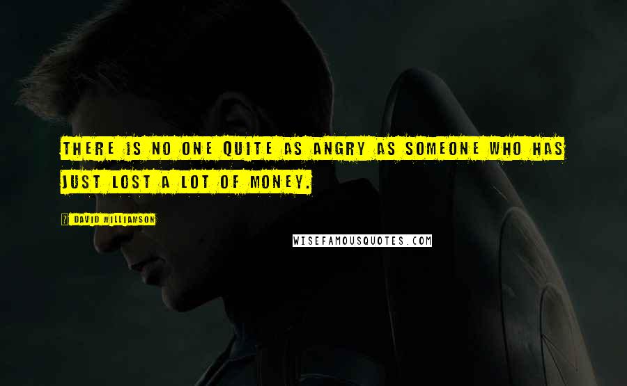 David Williamson Quotes: There is no one quite as angry as someone who has just lost a lot of money.