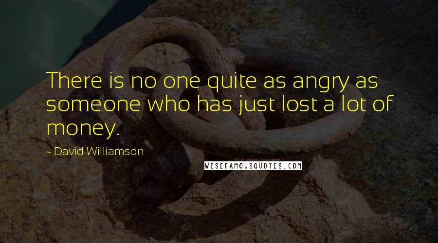 David Williamson Quotes: There is no one quite as angry as someone who has just lost a lot of money.