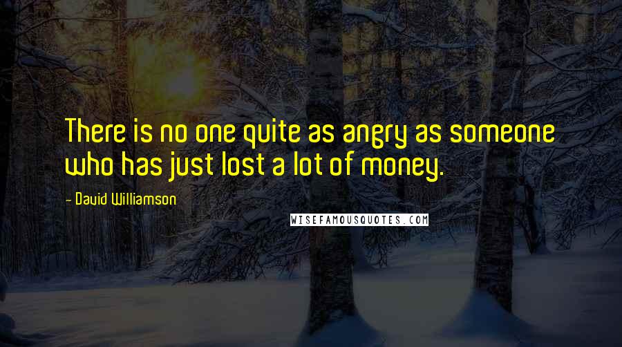 David Williamson Quotes: There is no one quite as angry as someone who has just lost a lot of money.