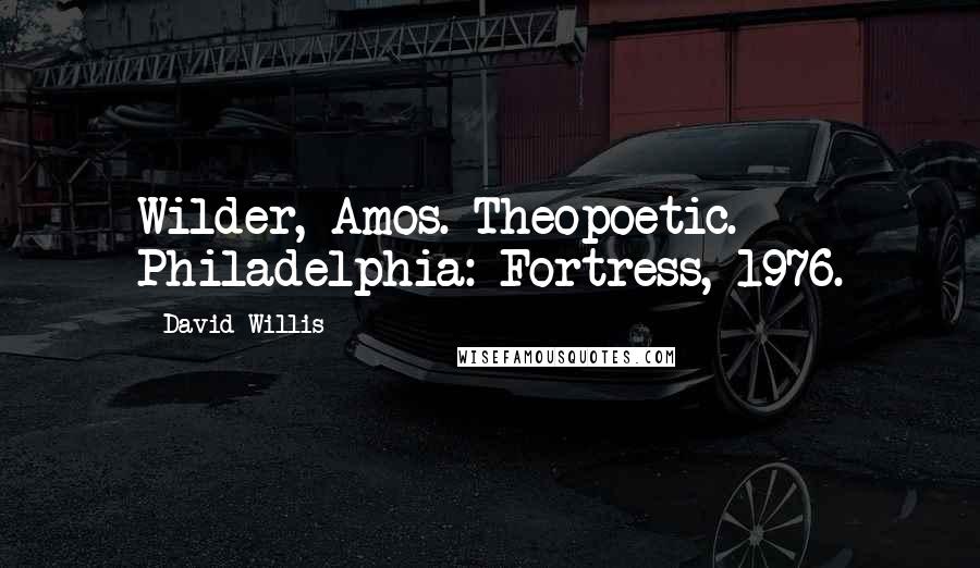 David Willis Quotes: Wilder, Amos. Theopoetic. Philadelphia: Fortress, 1976.