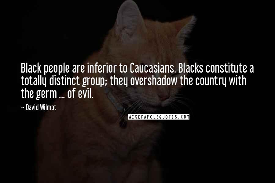 David Wilmot Quotes: Black people are inferior to Caucasians. Blacks constitute a totally distinct group; they overshadow the country with the germ ... of evil.