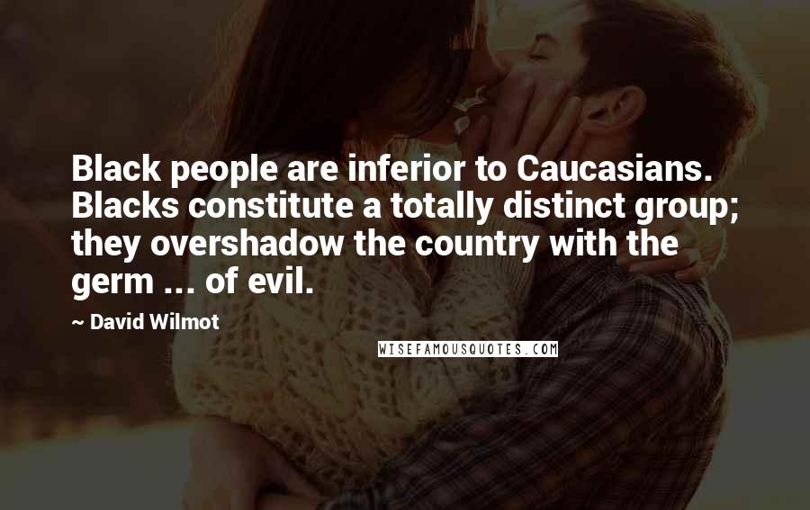 David Wilmot Quotes: Black people are inferior to Caucasians. Blacks constitute a totally distinct group; they overshadow the country with the germ ... of evil.