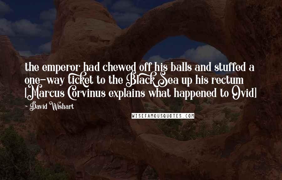 David Wishart Quotes: the emperor had chewed off his balls and stuffed a one-way ticket to the Black Sea up his rectum [Marcus Corvinus explains what happened to Ovid]