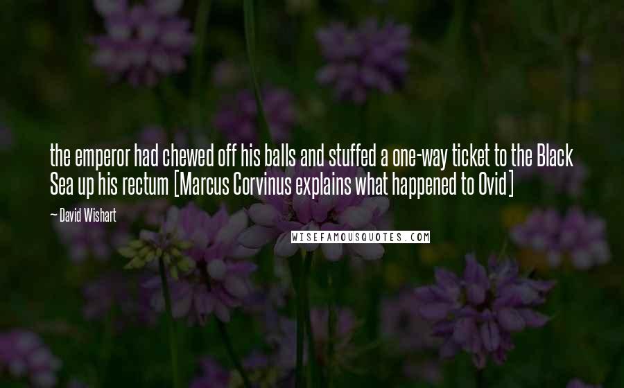 David Wishart Quotes: the emperor had chewed off his balls and stuffed a one-way ticket to the Black Sea up his rectum [Marcus Corvinus explains what happened to Ovid]