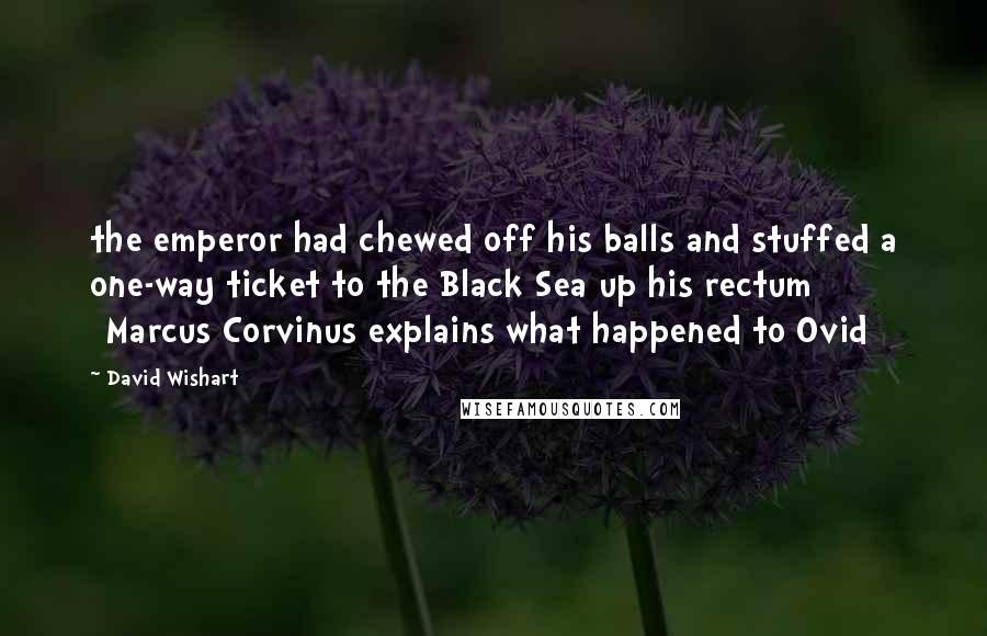 David Wishart Quotes: the emperor had chewed off his balls and stuffed a one-way ticket to the Black Sea up his rectum [Marcus Corvinus explains what happened to Ovid]