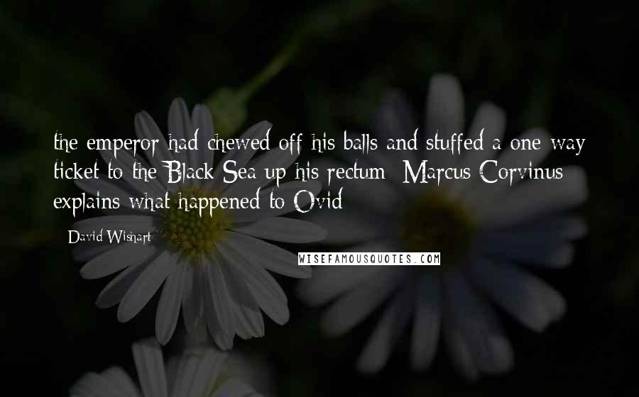 David Wishart Quotes: the emperor had chewed off his balls and stuffed a one-way ticket to the Black Sea up his rectum [Marcus Corvinus explains what happened to Ovid]