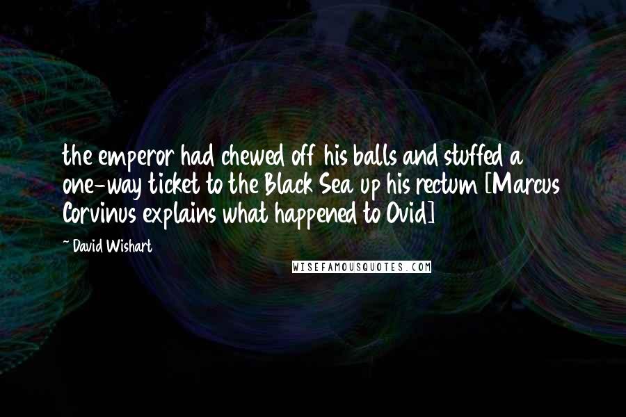 David Wishart Quotes: the emperor had chewed off his balls and stuffed a one-way ticket to the Black Sea up his rectum [Marcus Corvinus explains what happened to Ovid]