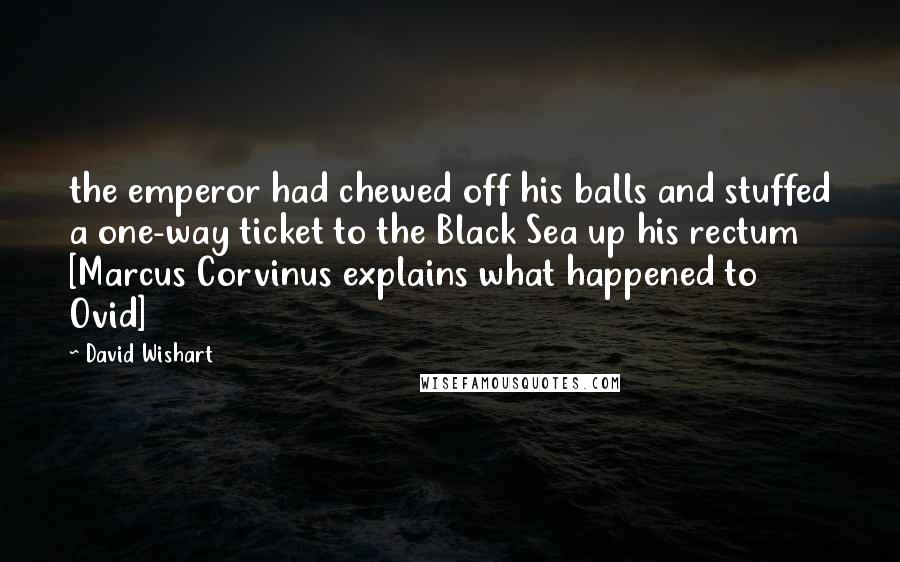 David Wishart Quotes: the emperor had chewed off his balls and stuffed a one-way ticket to the Black Sea up his rectum [Marcus Corvinus explains what happened to Ovid]