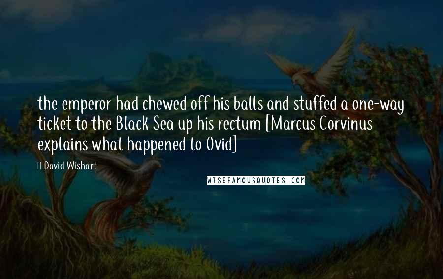 David Wishart Quotes: the emperor had chewed off his balls and stuffed a one-way ticket to the Black Sea up his rectum [Marcus Corvinus explains what happened to Ovid]