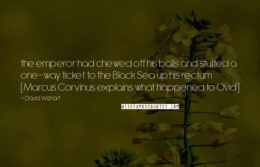 David Wishart Quotes: the emperor had chewed off his balls and stuffed a one-way ticket to the Black Sea up his rectum [Marcus Corvinus explains what happened to Ovid]