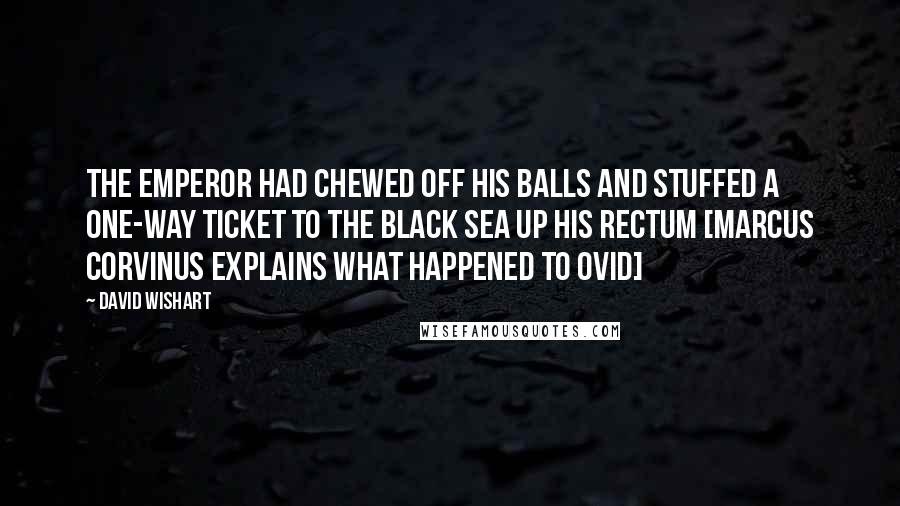 David Wishart Quotes: the emperor had chewed off his balls and stuffed a one-way ticket to the Black Sea up his rectum [Marcus Corvinus explains what happened to Ovid]