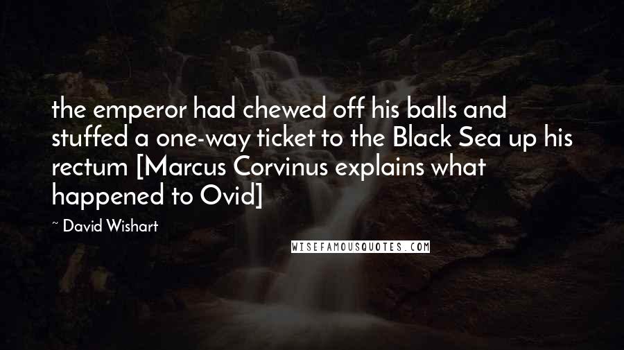 David Wishart Quotes: the emperor had chewed off his balls and stuffed a one-way ticket to the Black Sea up his rectum [Marcus Corvinus explains what happened to Ovid]