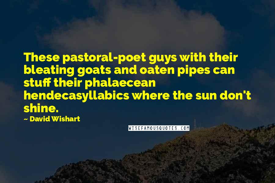 David Wishart Quotes: These pastoral-poet guys with their bleating goats and oaten pipes can stuff their phalaecean hendecasyllabics where the sun don't shine.