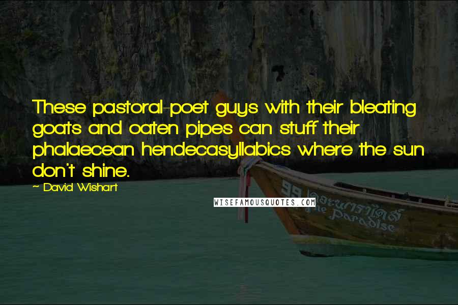 David Wishart Quotes: These pastoral-poet guys with their bleating goats and oaten pipes can stuff their phalaecean hendecasyllabics where the sun don't shine.