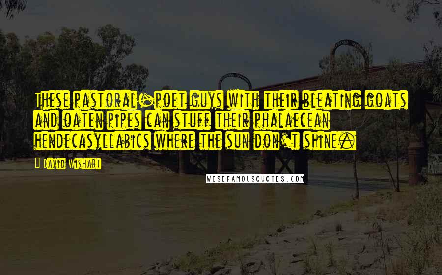 David Wishart Quotes: These pastoral-poet guys with their bleating goats and oaten pipes can stuff their phalaecean hendecasyllabics where the sun don't shine.