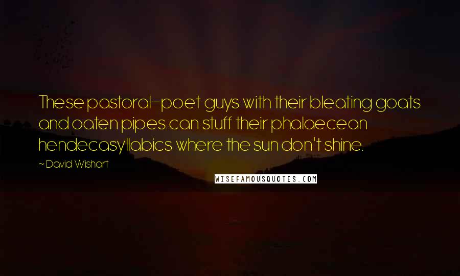 David Wishart Quotes: These pastoral-poet guys with their bleating goats and oaten pipes can stuff their phalaecean hendecasyllabics where the sun don't shine.