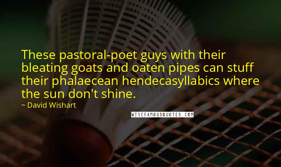 David Wishart Quotes: These pastoral-poet guys with their bleating goats and oaten pipes can stuff their phalaecean hendecasyllabics where the sun don't shine.