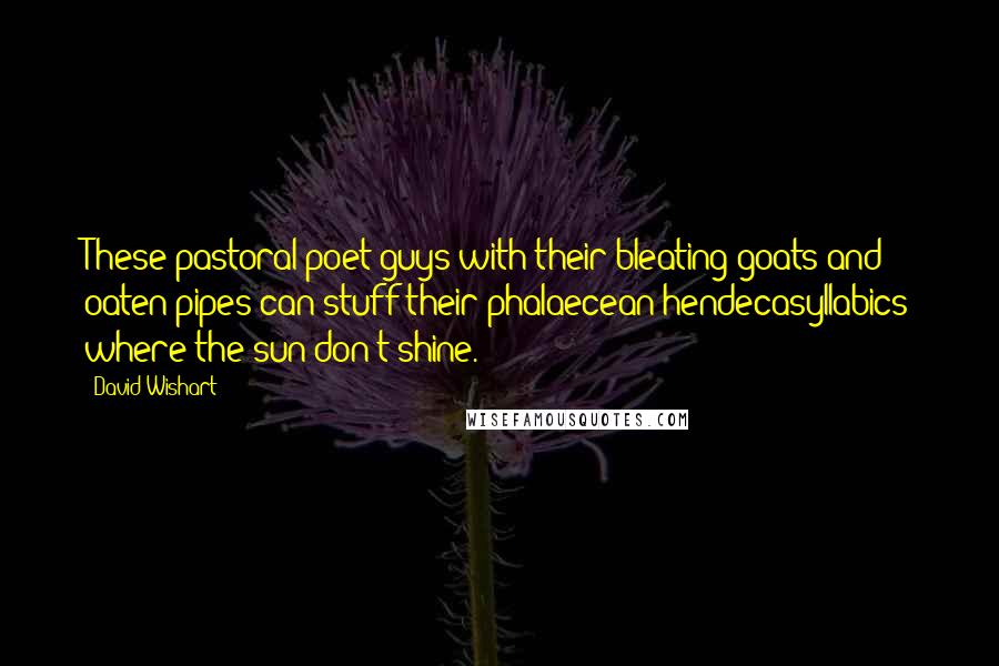 David Wishart Quotes: These pastoral-poet guys with their bleating goats and oaten pipes can stuff their phalaecean hendecasyllabics where the sun don't shine.