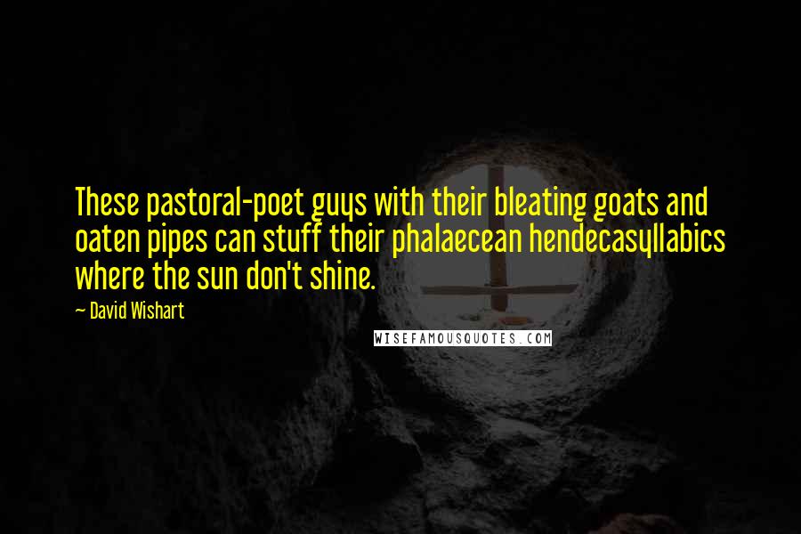 David Wishart Quotes: These pastoral-poet guys with their bleating goats and oaten pipes can stuff their phalaecean hendecasyllabics where the sun don't shine.