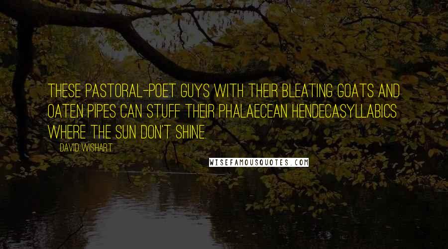 David Wishart Quotes: These pastoral-poet guys with their bleating goats and oaten pipes can stuff their phalaecean hendecasyllabics where the sun don't shine.