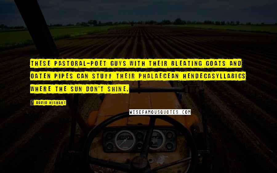 David Wishart Quotes: These pastoral-poet guys with their bleating goats and oaten pipes can stuff their phalaecean hendecasyllabics where the sun don't shine.