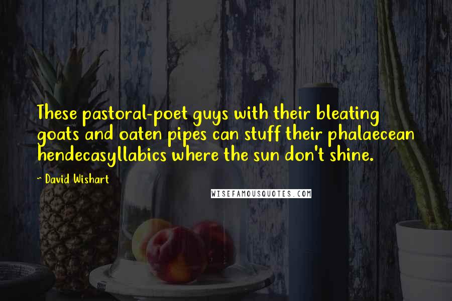 David Wishart Quotes: These pastoral-poet guys with their bleating goats and oaten pipes can stuff their phalaecean hendecasyllabics where the sun don't shine.