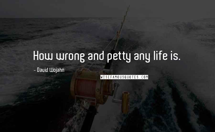 David Wojahn Quotes: How wrong and petty any life is.