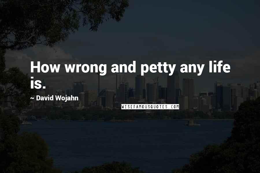 David Wojahn Quotes: How wrong and petty any life is.