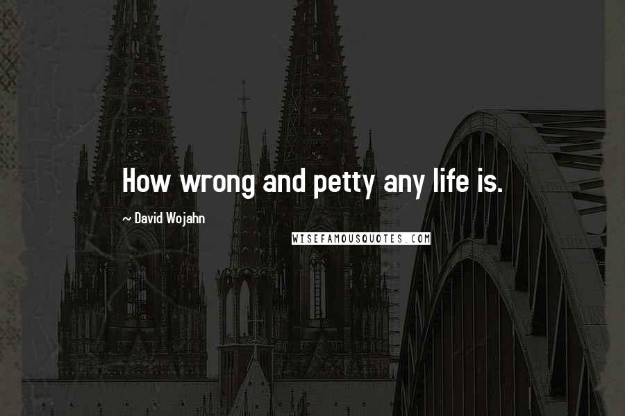 David Wojahn Quotes: How wrong and petty any life is.