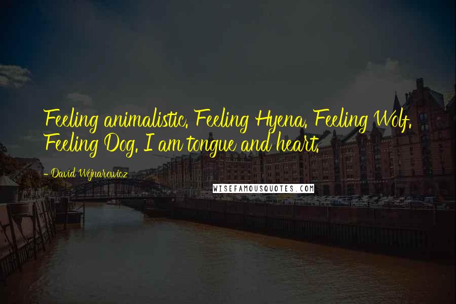 David Wojnarowicz Quotes: Feeling animalistic. Feeling Hyena. Feeling Wolf. Feeling Dog. I am tongue and heart.