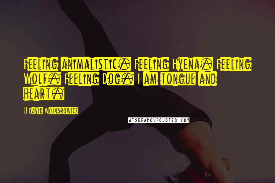 David Wojnarowicz Quotes: Feeling animalistic. Feeling Hyena. Feeling Wolf. Feeling Dog. I am tongue and heart.