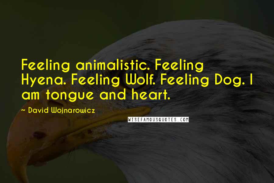 David Wojnarowicz Quotes: Feeling animalistic. Feeling Hyena. Feeling Wolf. Feeling Dog. I am tongue and heart.