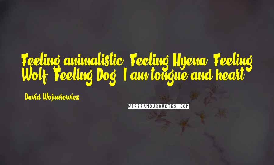 David Wojnarowicz Quotes: Feeling animalistic. Feeling Hyena. Feeling Wolf. Feeling Dog. I am tongue and heart.