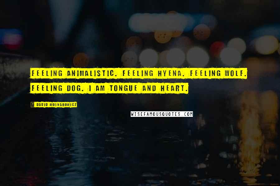 David Wojnarowicz Quotes: Feeling animalistic. Feeling Hyena. Feeling Wolf. Feeling Dog. I am tongue and heart.