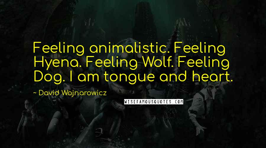 David Wojnarowicz Quotes: Feeling animalistic. Feeling Hyena. Feeling Wolf. Feeling Dog. I am tongue and heart.