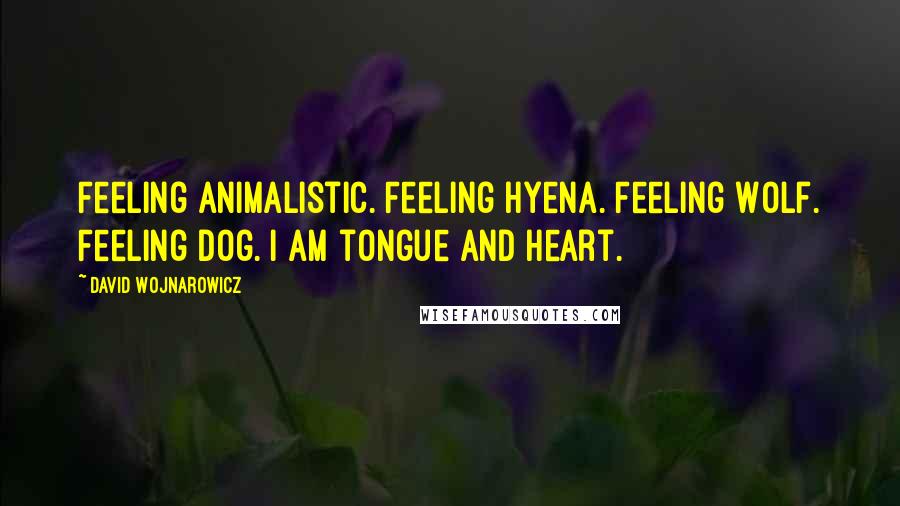 David Wojnarowicz Quotes: Feeling animalistic. Feeling Hyena. Feeling Wolf. Feeling Dog. I am tongue and heart.
