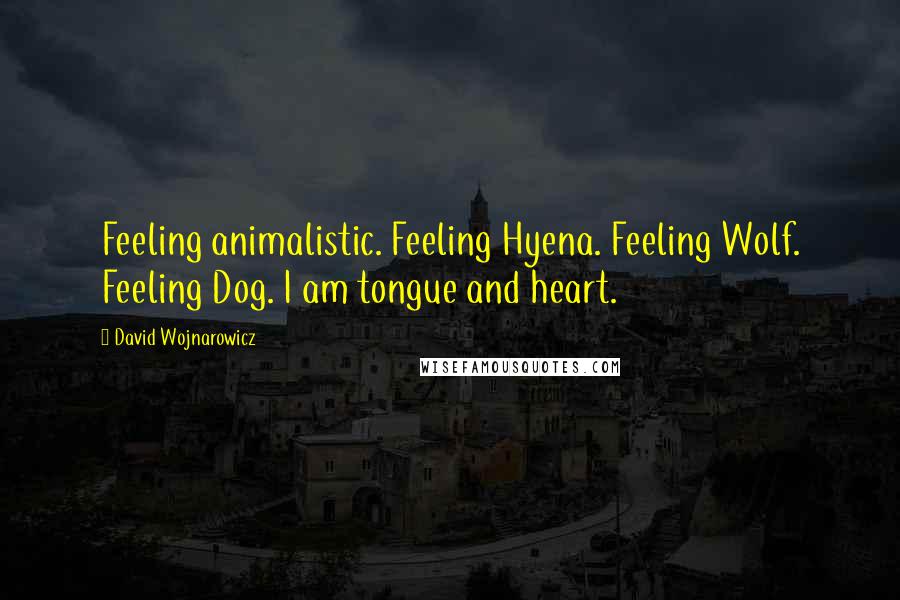 David Wojnarowicz Quotes: Feeling animalistic. Feeling Hyena. Feeling Wolf. Feeling Dog. I am tongue and heart.