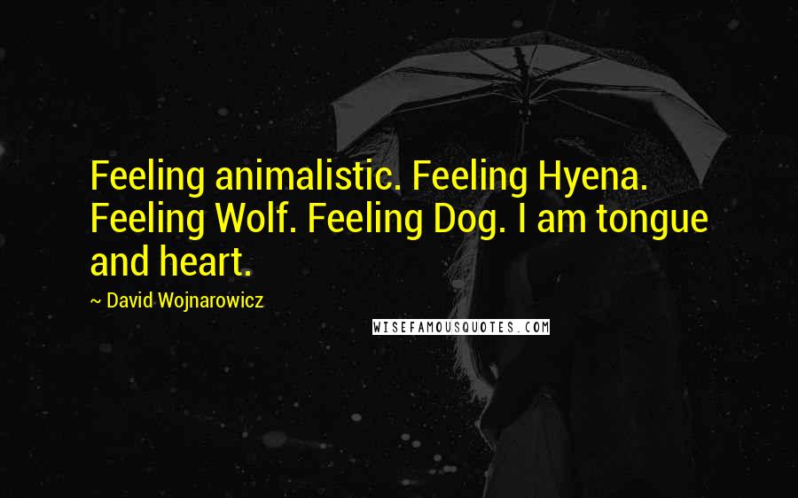David Wojnarowicz Quotes: Feeling animalistic. Feeling Hyena. Feeling Wolf. Feeling Dog. I am tongue and heart.