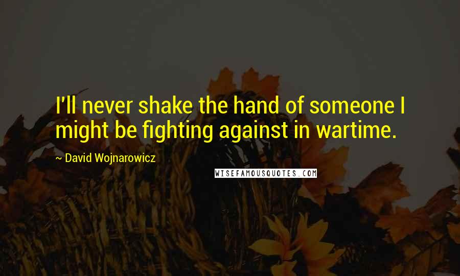 David Wojnarowicz Quotes: I'll never shake the hand of someone I might be fighting against in wartime.