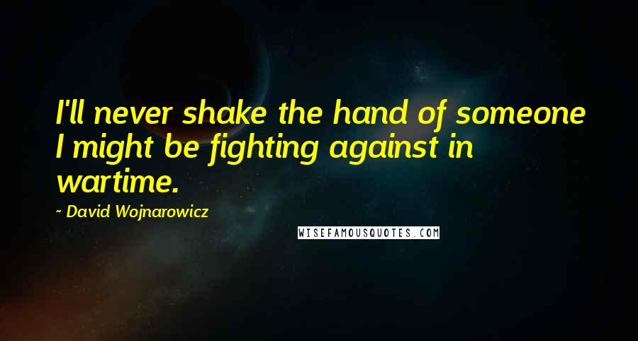 David Wojnarowicz Quotes: I'll never shake the hand of someone I might be fighting against in wartime.