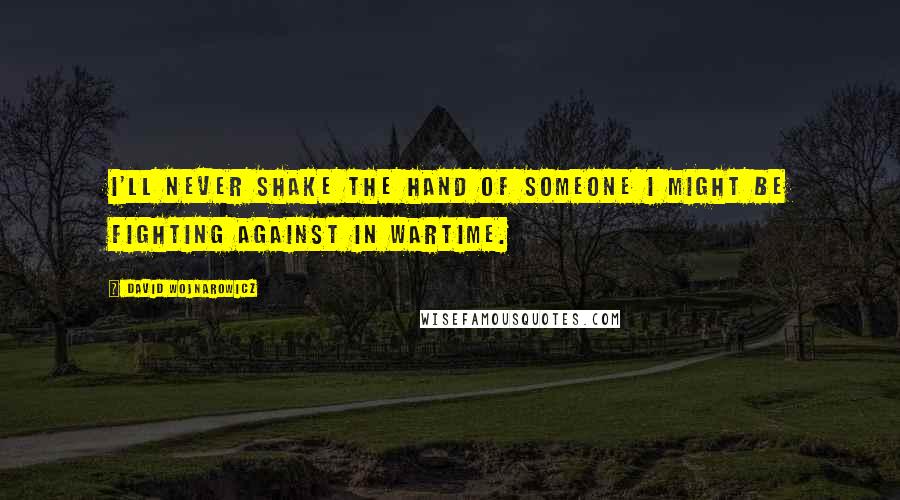 David Wojnarowicz Quotes: I'll never shake the hand of someone I might be fighting against in wartime.