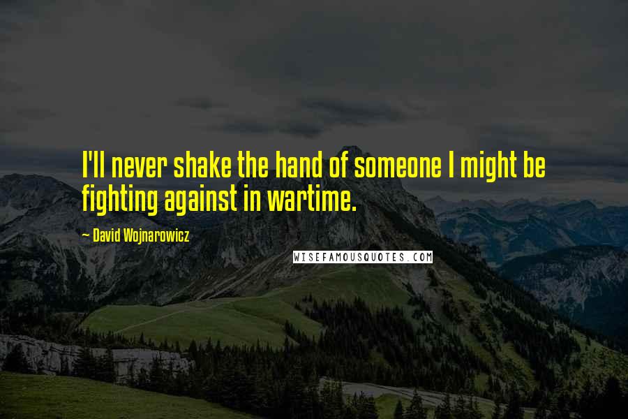 David Wojnarowicz Quotes: I'll never shake the hand of someone I might be fighting against in wartime.