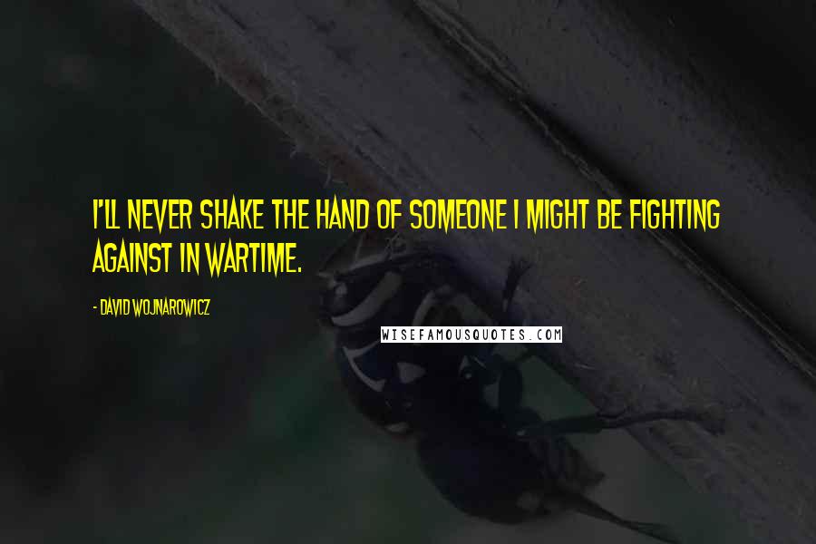 David Wojnarowicz Quotes: I'll never shake the hand of someone I might be fighting against in wartime.