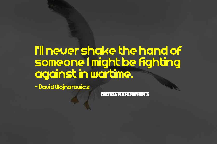 David Wojnarowicz Quotes: I'll never shake the hand of someone I might be fighting against in wartime.