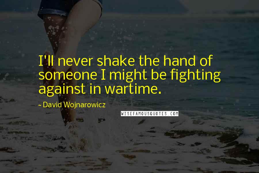 David Wojnarowicz Quotes: I'll never shake the hand of someone I might be fighting against in wartime.