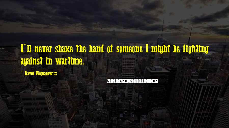 David Wojnarowicz Quotes: I'll never shake the hand of someone I might be fighting against in wartime.