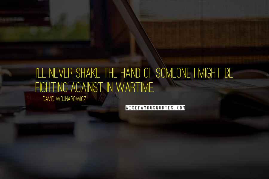 David Wojnarowicz Quotes: I'll never shake the hand of someone I might be fighting against in wartime.