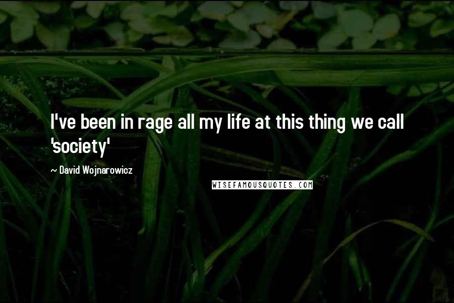 David Wojnarowicz Quotes: I've been in rage all my life at this thing we call 'society'