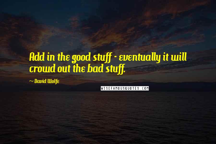 David Wolfe Quotes: Add in the good stuff - eventually it will crowd out the bad stuff.
