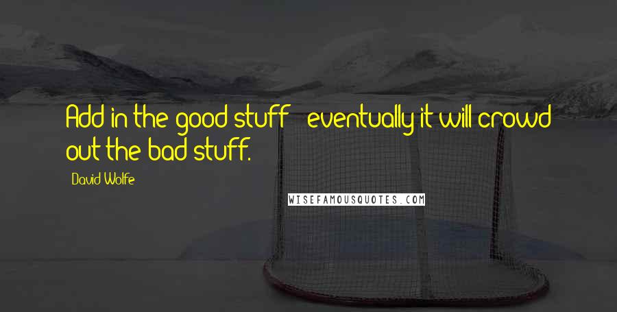 David Wolfe Quotes: Add in the good stuff - eventually it will crowd out the bad stuff.